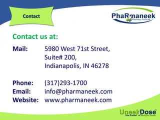 Contact
Contact us at:
Mail: 5980 West 71st Street,
Suite# 200,
Indianapolis, IN 46278
Phone: (317)293-1700
Email: info@pharmaneek.com
Website: www.pharmaneek.com
 