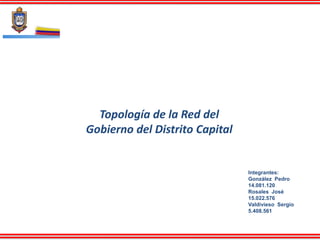 Topología de la Red del
Gobierno del Distrito Capital


                                Integrantes:
                                González Pedro
                                14.081.120
                                Rosales José
                                15.022.576
                                Valdivieso Sergio
                                5.408.561
 