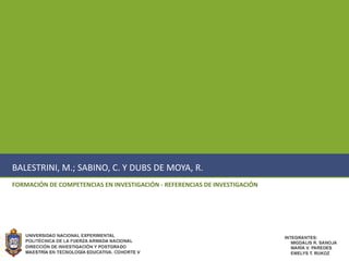 BALESTRINI, M.; SABINO, C. Y DUBS DE MOYA, R.
FORMACIÓN DE COMPETENCIAS EN INVESTIGACIÓN - REFERENCIAS DE INVESTIGACIÓN
 