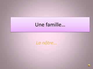Une famille…
La nôtre…
 