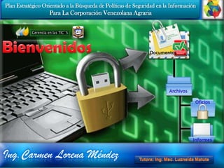 Plan Estratégico Orientado a la Búsqueda de Políticas de Seguridad en la Información  Para La Corporación Venezolana Agraria Gerencia en las TIC`S Bienvenidos Documentos Archivos Oficios Informes Ing.CarmenLorena Méndez Tutora: Ing. Msc.Luzneida Matute 