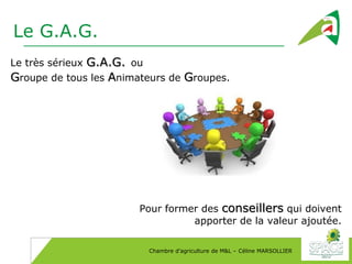 Chambre d’agriculture de M&L – Céline MARSOLLIER
Le G.A.G.
Le très sérieux G.A.G. ou
Groupe de tous les Animateurs de Grou...