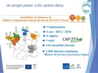 www.carbon-dairy.fr
Un projet pilote :Life carbon dairy
Sensibiliser les éleveurs et
Réduire l’empreinte carbone du lait d...