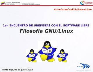 #UnefistasConElSoftwareLibre




1er. ENCUENTRO DE UNEFISTAS CON EL SOFTWARE LIBRE

                Filosofía GNU/Linux




Punto Fijo, 06 de Junio 2012
 