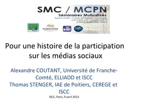 Pour une histoire de la participation
sur les médias sociaux
Alexandre COUTANT, Université de Franche-
Comté, ELLIADD et ISCC
Thomas STENGER, IAE de Poitiers, CEREGE et
ISCC
ISCC, Paris, 9 avril 2013
 