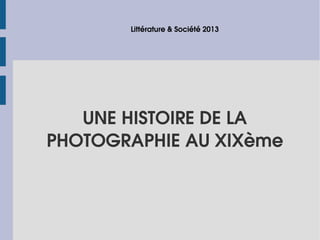 Littérature & Société 2013

UNE HISTOIRE DE LA
PHOTOGRAPHIE AU XIXème

 
