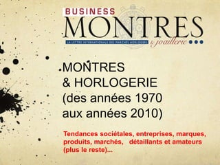 MONTRES
& HORLOGERIE
(des années 1970
aux années 2010)
Tendances sociétales, entreprises, marques,
produits, marchés, détaillants et amateurs
(plus le reste)...
 