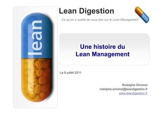Lean Digestion
 Ce qu’on a oublié de vous dire sur le Lean Management




             Une histoire du
            Lean Management

Le 9 juillet 2011


                                          Rodolphe Simonot
                           rodolphe.simonot@leandigestion.fr
                                        www.leandigestion.fr
 