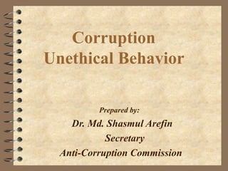Corruption
Unethical Behavior
.
Prepared by:
Dr. Md. Shasmul Arefin
Secretary
Anti-Corruption Commission
 