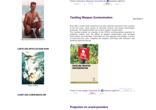 http://reporterdumonde.asso.st
CARTE DES ARTICLES RDM-ROW
Rope surfing
CHANT DES COMMANDOS AIR
05/19/2017
Even after a conflict ends, landmines and other explosive remnants of war continue
to kill and maim, block access to essential services and hinder reconciliation
processes. This deadly problem has a name: weapon contamination.
This booklet provides an overview of the ICRC’s multi-disciplinary approach to
protecting civilians from the effects of weapon contamination and assisting
communities and authorities. It describes our role, expertise and activities, in terms
of assessing the risks, mitigating the dangers, promoting safe behaviour and
fostering respect for the law.
Posted in Business, Shopping | Comments (0) | Facebook | Print |
| | |
Tackling Weapon Contamination
Posted in Livre, Voyage | Comments (0) | Facebook | Print | |
| |
Projection en avant-première
J’aime 0 Tweet
J’aime 1
Tweet
Share
Share
 