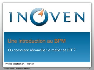 Une introduction au BPM
    Ou comment réconcilier le métier et L’IT ?


 Philippe Betschart - Inoven
© 2008 Inoven - Tous droits réservés             1
 