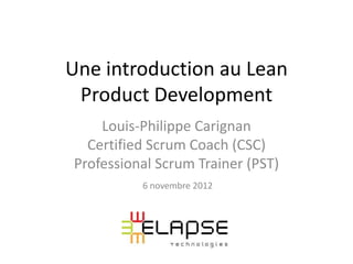 Une introduction au Lean
 Product Development
    Louis-Philippe Carignan
  Certified Scrum Coach (CSC)
Professional Scrum Trainer (PST)
          6 novembre 2012
 