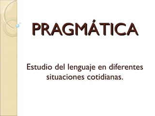 PRAGMÁTICA Estudio del lenguaje en diferentes situaciones cotidianas. 