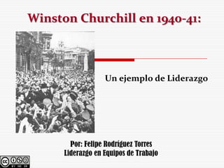 Winston Churchill en 1940-41:



                   Un ejemplo de Liderazgo




        Por: Felipe Rodríguez Torres
      Liderazgo en Equipos de Trabajo
 