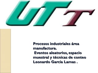 Procesos industriales área
manufactura.
Eventos aleatorios, espacio
muestral y técnicas de conteo
Leonardo García Lamas .
 