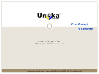 From Concept           To Consumer UNEKA CONCEPTS, INC. DESIGNED BY: UNEKA CONCEPTS, INC Confidential: Intellectual Property of UNEKA CONCEPTS, INC. Copyright 2009© 