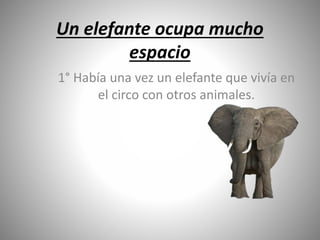 Un elefante ocupa mucho
espacio
1° Había una vez un elefante que vivía en
el circo con otros animales.
 
