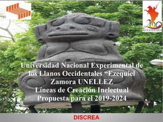 Universidad Nacional Experimental de
los Llanos Occidentales “Ezequiel
Zamora UNELLEZ
Líneas de Creación Inelectual
Propuesta para el 2019-2024
DISCREA
 