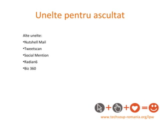 Unelte pentru ascultat www.techsoup-romania.org/lpw Alte unelte: Nutshell Mail Tweetscan Social Mention Radian6 Biz 360 