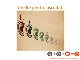Unelte pentru ascultat www.techsoup-romania.org/lpw 