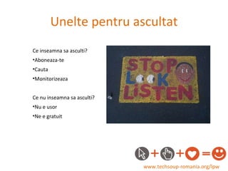 Unelte pentru ascultat www.techsoup-romania.org/lpw Ce inseamna sa asculti? Aboneaza-te Cauta Monitorizeaza Ce nu inseamna sa asculti? Nu e usor Ne e gratuit 