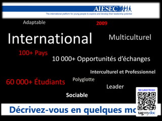 Adaptable

2009

International
100+ Pays

Multiculturel

10  000+  Opportunités  d’échanges  

60 000+ Étudiants

Interculturel et Professionnel
Polyglotte

Leader
Sociable

Décrivez-vous en quelques mots?

 