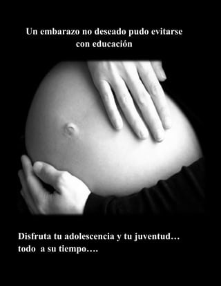Un embarazo no deseado pudo evitarse
con educación
Disfruta tu adolescencia y tu juventud…
todo a su tiempo….
 