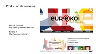 d. Production de contenus
Guichet du savoir
http://www.guichetdusavoir.org/
Eurokoi ?
http://www.eurekoi.org/
 