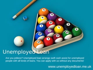 Unemployed Loan
Are you jobless? Unemployed loan arrange swift cash assist for unemployed
people with all kinds of loans. You can apply with us without any documents!

                                         www.unemployedloan.me.uk
 