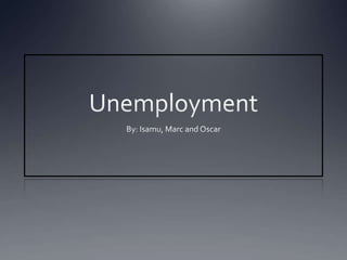 Unemployment By: Isamu, Marc and Oscar 