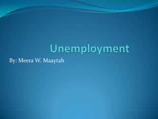 Unemployment	 By: Meera W. Maaytah 