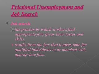    Job search
    › the process by which workers find
      appropriate jobs given their tastes and
      skills.
    › results from the fact that it takes time for
      qualified individuals to be matched with
      appropriate jobs.
 
