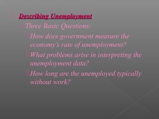    Describing Unemployment
    › Three Basic Questions:
       How does government measure the
        economy’s rate of unemployment?
       What problems arise in interpreting the
        unemployment data?
       How long are the unemployed typically
        without work?
 