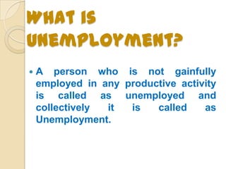 What is
Unemployment?


A person who is not gainfully
employed in any productive activity
is called as unemployed and
col...