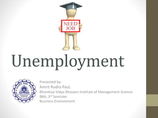 Unemployment
Presented by-
Amrit Rudra Paul.
Bharatiya Vidya Bhavans Institute of Management Science
BBA, 3rd Semister
Business Environment
 