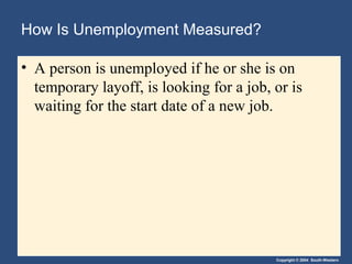 Copyright © 2004 South-Western
How Is Unemployment Measured?
• A person is unemployed if he or she is on
temporary layoff, is looking for a job, or is
waiting for the start date of a new job.
 