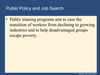 Copyright © 2004 South-Western
Public Policy and Job Search
• Public training programs aim to ease the
transition of workers from declining to growing
industries and to help disadvantaged groups
escape poverty.
 