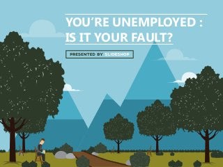 YOU’RE UNEMPLOYED :
IS IT YOUR FAULT?
 