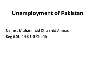 Unemployment of Pakistan
Name : Muhammad Khurshid Ahmad
Reg # SU 14-01-071-046
 