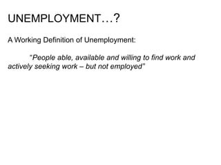UNEMPLOYMENT…?
A Working Definition of Unemployment:
“People able, available and willing to find work and
actively seeking work – but not employed”
 