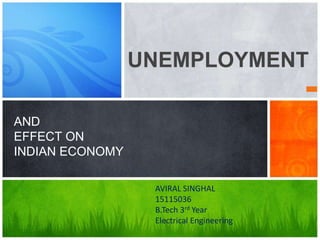 UNEMPLOYMENT
AND
EFFECT ON
INDIAN ECONOMY
AVIRAL SINGHAL
15115036
B.Tech 3rd Year
Electrical Engineering
 