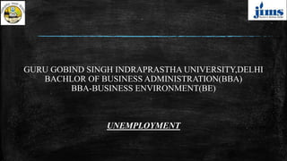 GURU GOBIND SINGH INDRAPRASTHA UNIVERSITY,DELHI
BACHLOR OF BUSINESS ADMINISTRATION(BBA)
BBA-BUSINESS ENVIRONMENT(BE)
UNEMPLOYMENT
 