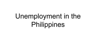 Unemployment in the
Philippines
 