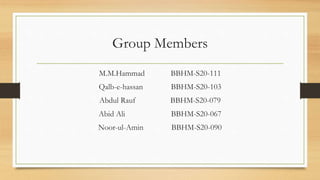 Group Members
M.M.Hammad BBHM-S20-111
Qalb-e-hassan BBHM-S20-103
Abdul Rauf BBHM-S20-079
Abid Ali BBHM-S20-067
Noor-ul-Amin BBHM-S20-090
 