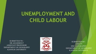 UNEMPLOYMENT AND
CHILD LABOUR
SUBMITTED BY :
ASIM PT
MSC GEOGRAPHY
DEPARTMENT OF GEOGRAPHY
KANNUR UNIVERSITY
SUBMITTED TO :
DR AHAMMED P
ASSISTANT PROFESSOR
DEPARTMENT OF GEOGRAPHY
KANNUR UNIVERSITY
 