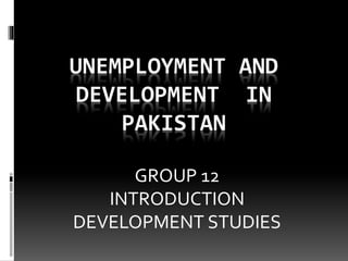 UNEMPLOYMENT AND
DEVELOPMENT IN
PAKISTAN
GROUP 12
INTRODUCTION
DEVELOPMENT STUDIES
 