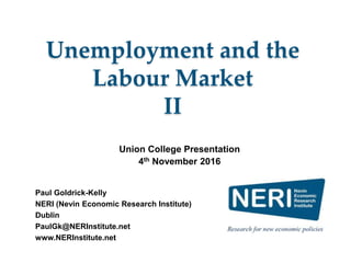 Paul Goldrick-Kelly
NERI (Nevin Economic Research Institute)
Dublin
PaulGk@NERInstitute.net
www.NERInstitute.net
Unemployment and the
Labour Market
II
Union College Presentation
4th November 2016
 