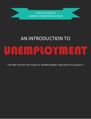 A PUBLICATION BY
UNEMPLOYMENTREVOLUTION

AN INTRODUCTION TO

UNEMPLOYMENT
THE FREE STEP-BY-STEP GUIDE TO UNEMPLOYMENT AND HOW YOU CAN DO IT

 