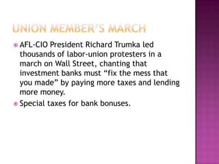 Union member’s marchAFL-CIO President Richard Trumka led thousands of labor-union protesters in a march on Wall Street, chanting that investment banks must “fix the mess that you made” by paying more taxes and lending more money.Special taxes for bank bonuses.