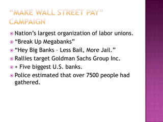 “Make wall street pay” campaignNation’s largest organization of labor unions.“Break Up Megabanks”“Hey Big Banks – Less Bail, More Jail.”Rallies target Goldman Sachs Group Inc.+ Five biggest U.S. banks.Police estimated that over 7500 people had gathered.